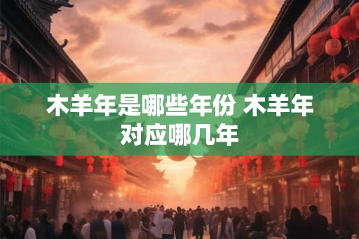木羊年是哪些年份 木羊年对应哪几年 木羊年是哪些年份 木羊年对应哪几年