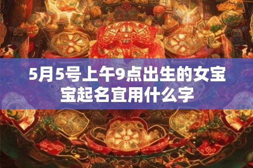 5月5号上午9点出生的女宝宝起名宜用什么字 5月5号上午9点出生的女宝宝起名宜用什么字