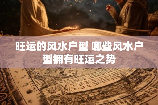 旺运的风水户型 哪些风水户型拥有旺运之势 旺运的风水户型 哪些风水户型拥有旺运之势