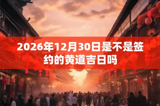 2026年12月30日是不是签约的黄道吉日吗