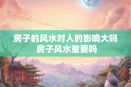 房子的风水对人的影响大吗 房子风水重要吗