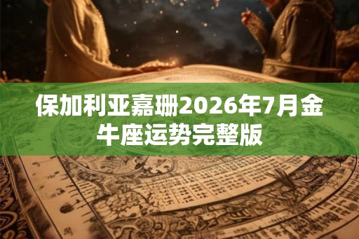保加利亚嘉珊2026年7月金牛座运势完整版