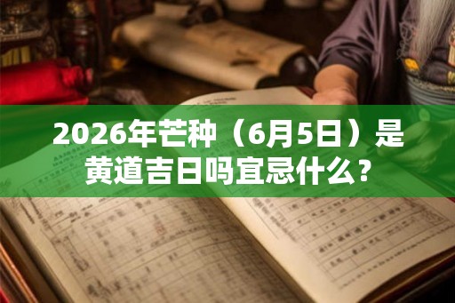 2026年芒种（6月5日）是黄道吉日吗宜忌什么？