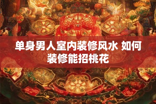 单身男人室内装修风水 如何装修能招桃花