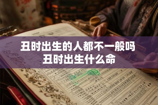 丑时出生的人都不一般吗 丑时出生什么命 丑时出生的人都不一般吗 丑时出生什么命