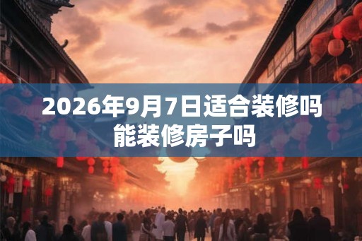2026年9月7日适合装修吗 能装修房子吗