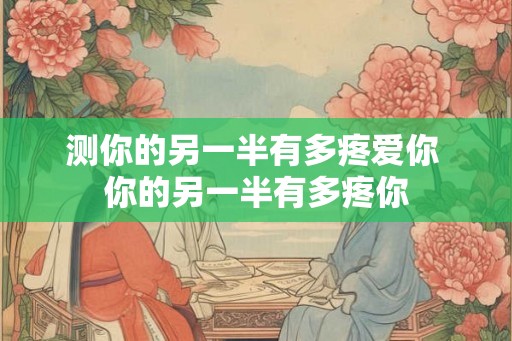 测你的另一半有多疼爱你 你的另一半有多疼你