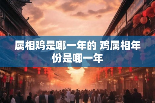 属相鸡是哪一年的 鸡属相年份是哪一年
