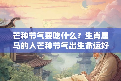 芒种节气要吃什么？生肖属马的人芒种节气出生命运好不好？