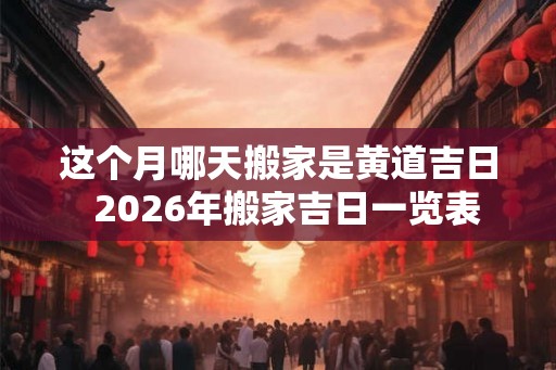 这个月哪天搬家是黄道吉日  2026年搬家吉日一览表