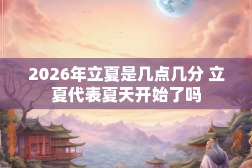 2026年立夏是几点几分 立夏代表夏天开始了吗