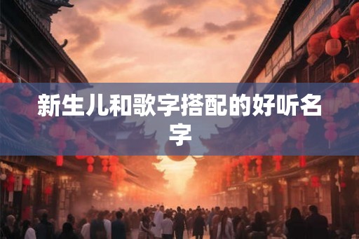 新生儿和歌字搭配的好听名字