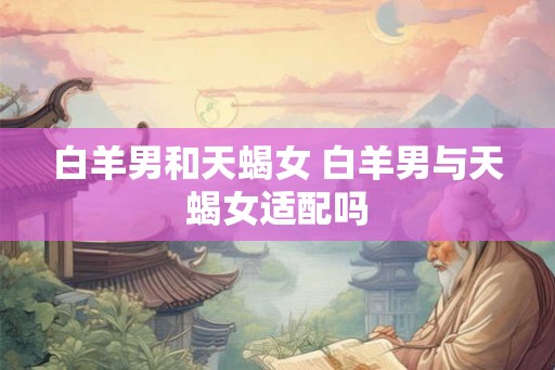 白羊男和天蝎女 白羊男与天蝎女适配吗