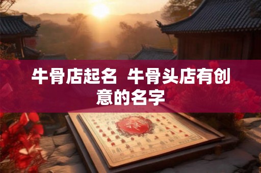 牛骨店起名 牛骨头店有创意的名字 牛骨店起名 牛骨头店有创意的名字