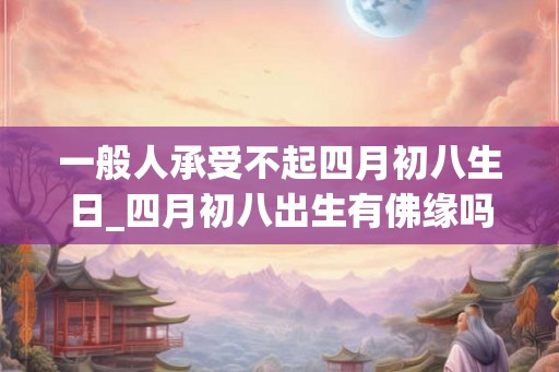 一般人承受不起四月初八生日_四月初八出生有佛缘吗
