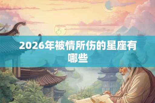 2026年被情所伤的星座有哪些