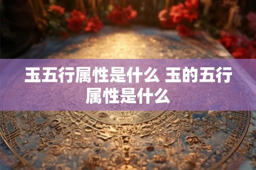 玉五行属性是什么 玉的五行属性是什么
