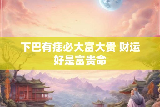 下巴有痣必大富大贵 财运好是富贵命