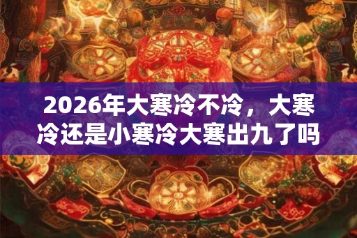 2026年大寒冷不冷，大寒冷还是小寒冷大寒出九了吗？