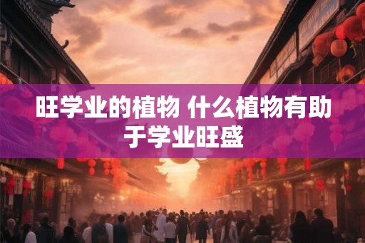 旺学业的植物 什么植物有助于学业旺盛
