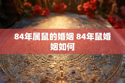 84年属鼠的婚姻 84年鼠婚姻如何