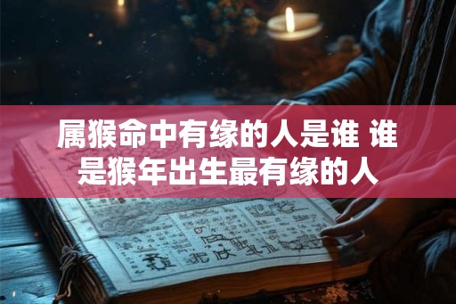 属猴命中有缘的人是谁 谁是猴年出生最有缘的人 属猴命中有缘的人是谁 谁是猴年出生最有缘的人