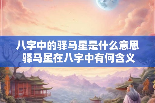 八字中的驿马星是什么意思 驿马星在八字中有何含义