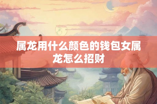 属龙用什么颜色的钱包女属龙怎么招财