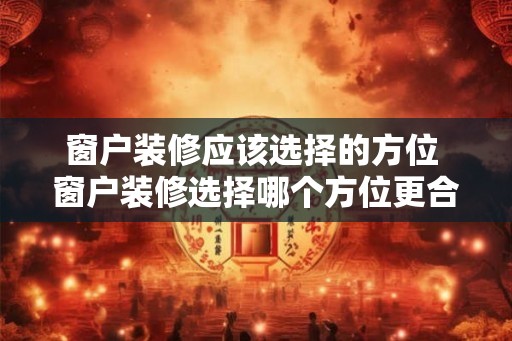 窗户装修应该选择的方位 窗户装修选择哪个方位更合适