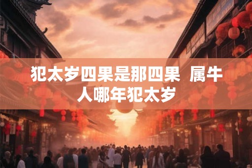犯太岁四果是那四果  属牛人哪年犯太岁