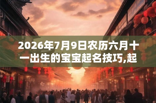 2026年7月9日农历六月十一出生的宝宝起名技巧,起名需要遵守的音韵规律 2026年7月9日农历六月十一出生的宝宝起名技巧,起名需要遵守的音韵规律