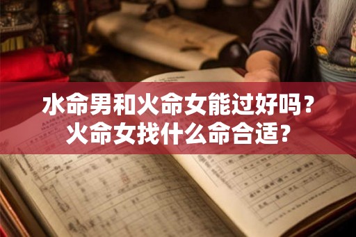 水命男和火命女能过好吗?火命女找什么命合适? 水命男和火命女能过好吗?火命女找什么命合适?