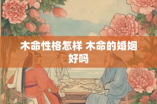 木命性格怎样 木命的婚姻好吗