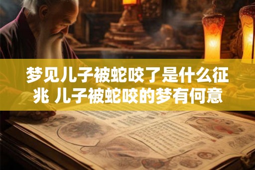 梦见儿子被蛇咬了是什么征兆 儿子被蛇咬的梦有何意义
