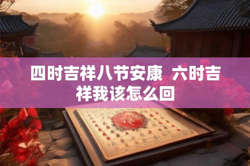 四时吉祥八节安康 六时吉祥我该怎么回 四时吉祥八节安康 六时吉祥我该怎么回