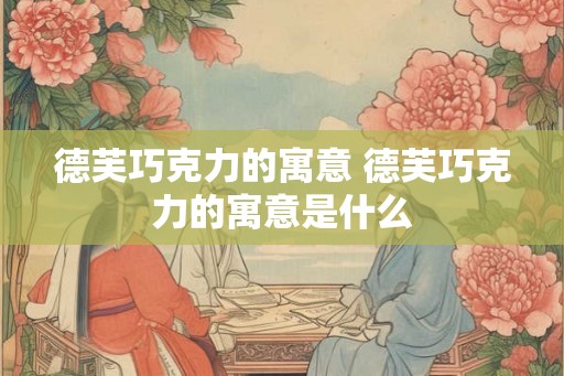德芙巧克力的寓意 德芙巧克力的寓意是什么