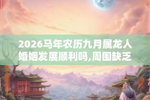 2026马年农历九月属龙人婚姻发展顺利吗,周围缺乏桃花