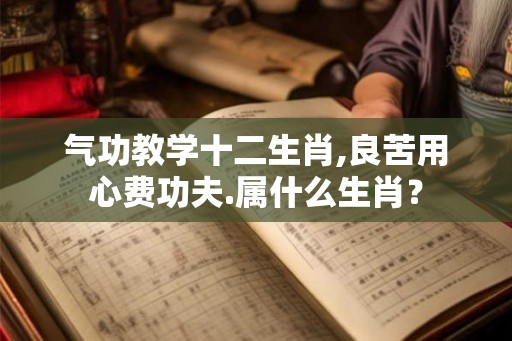气功教学十二生肖,良苦用心费功夫.属什么生肖？