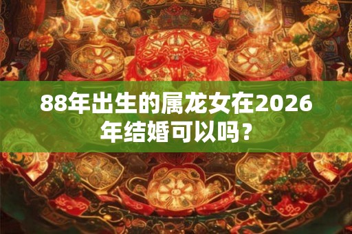 88年出生的属龙女在2026年结婚可以吗？