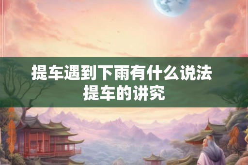 提车遇到下雨有什么说法 提车的讲究