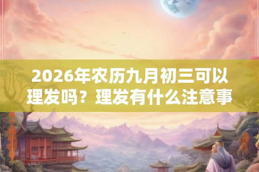 2026年农历九月初三可以理发吗？理发有什么注意事项？