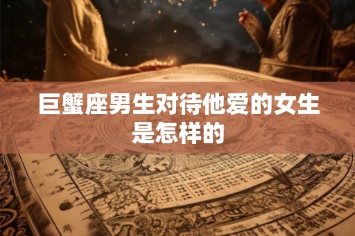 巨蟹座男生对待他爱的女生是怎样的