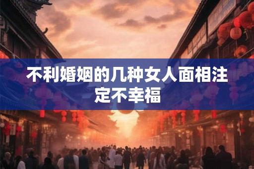 不利婚姻的几种女人面相注定不幸福