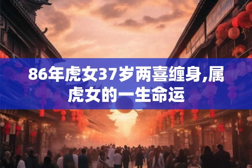 86年虎女37岁两喜缠身,属虎女的一生命运