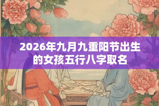 2026年九月九重阳节出生的女孩五行八字取名