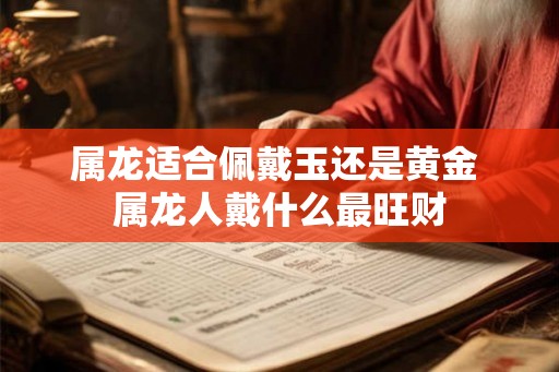 属龙适合佩戴玉还是黄金 属龙人戴什么最旺财