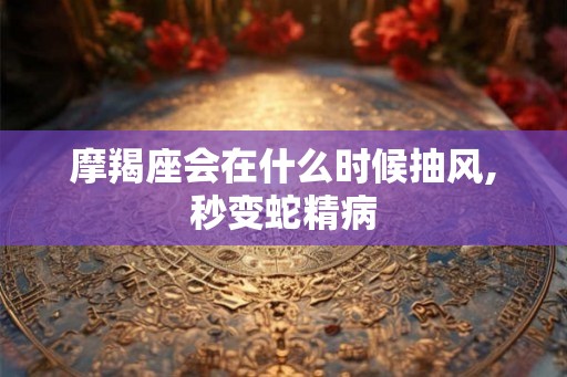 摩羯座会在什么时候抽风,秒变蛇精病 摩羯座会在什么时候抽风,秒变蛇精病