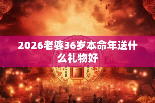 2026老婆36岁本命年送什么礼物好