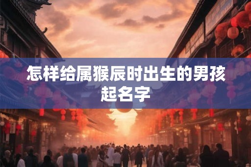 怎样给属猴辰时出生的男孩起名字