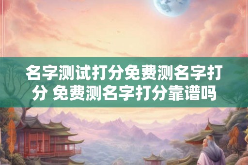 名字测试打分免费测名字打分 免费测名字打分靠谱吗